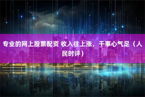 专业的网上股票配资 收入往上涨，干事心气足（人民时评）