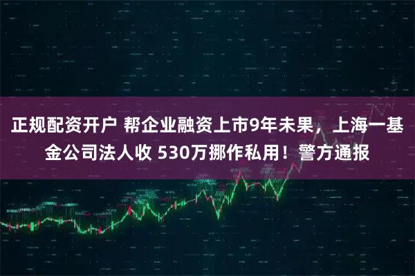 正规配资开户 帮企业融资上市9年未果，上海一基金公司法人收 530万挪作私用！警方通报