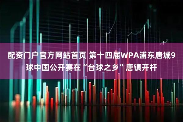 配资门户官方网站首页 第十四届WPA浦东唐城9球中国公开赛在“台球之乡”唐镇开杆