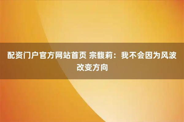 配资门户官方网站首页 宗馥莉：我不会因为风波改变方向