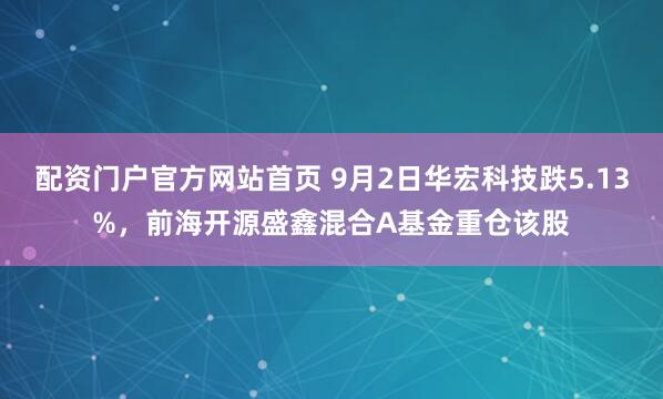 配资门户官方网站首页 9月2日华宏科技跌5.13%，前海开源盛鑫混合A基金重仓该股