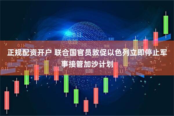 正规配资开户 联合国官员敦促以色列立即停止军事接管加沙计划