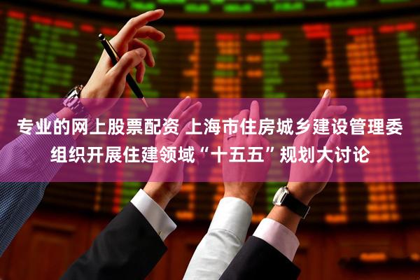 专业的网上股票配资 上海市住房城乡建设管理委组织开展住建领域“十五五”规划大讨论