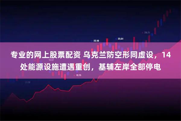 专业的网上股票配资 乌克兰防空形同虚设，14处能源设施遭遇重创，基辅左岸全部停电