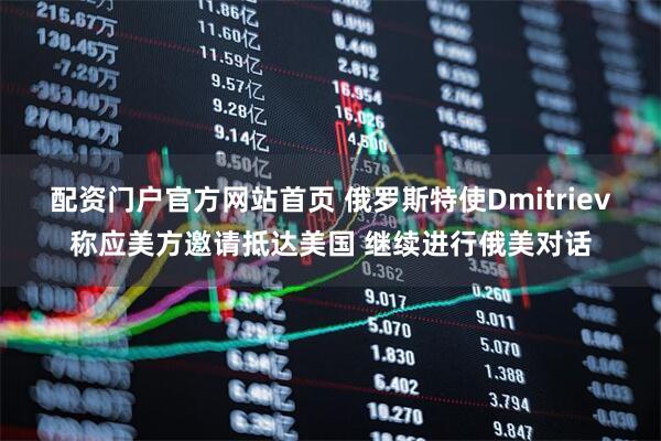 配资门户官方网站首页 俄罗斯特使Dmitriev称应美方邀请抵达美国 继续进行俄美对话