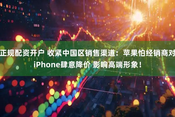 正规配资开户 收紧中国区销售渠道：苹果怕经销商对iPhone肆意降价 影响高端形象！