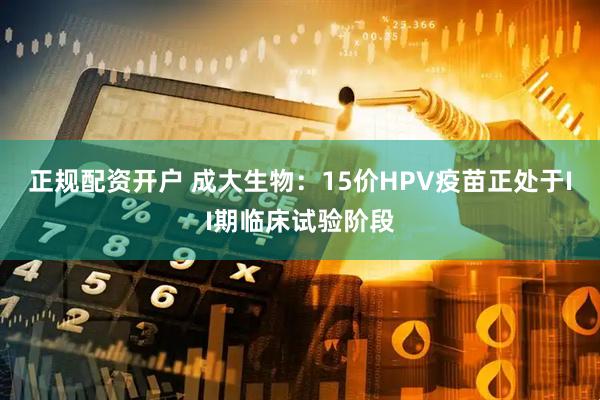 正规配资开户 成大生物：15价HPV疫苗正处于II期临床试验阶段