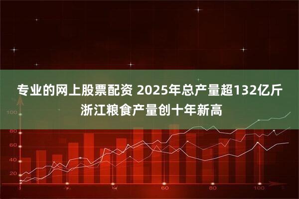 专业的网上股票配资 2025年总产量超132亿斤 浙江粮食产量创十年新高
