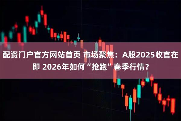 配资门户官方网站首页 市场聚焦：A股2025收官在即 2026年如何“抢跑”春季行情？