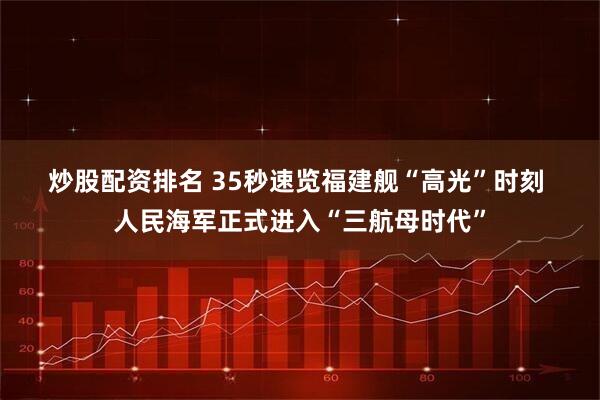 炒股配资排名 35秒速览福建舰“高光”时刻 人民海军正式进入“三航母时代”