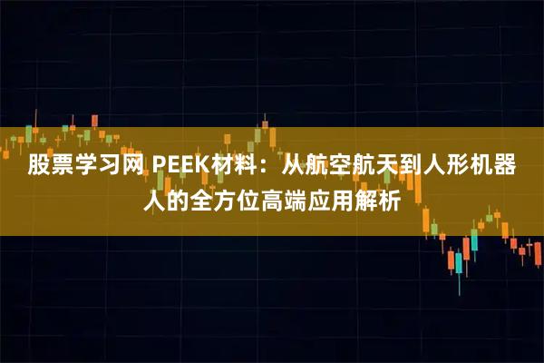 股票学习网 PEEK材料：从航空航天到人形机器人的全方位高端应用解析