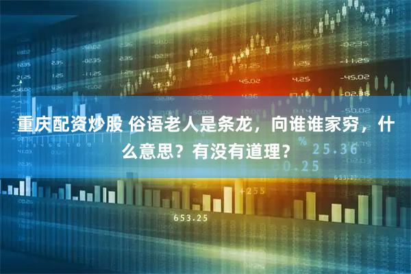 重庆配资炒股 俗语老人是条龙，向谁谁家穷，什么意思？有没有道理？