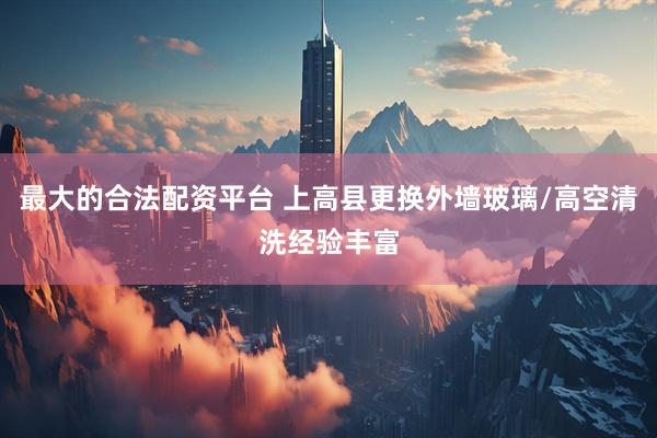 最大的合法配资平台 上高县更换外墙玻璃/高空清洗经验丰富