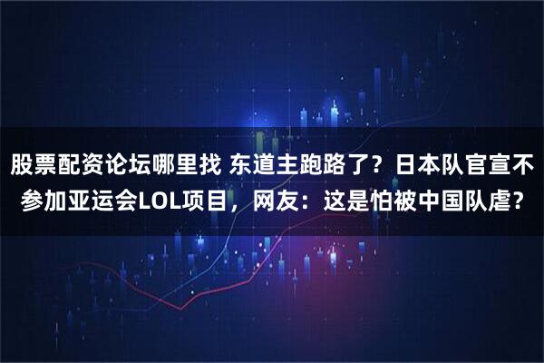 股票配资论坛哪里找 东道主跑路了？日本队官宣不参加亚运会LOL项目，网友：这是怕被中国队虐？