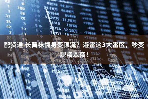 配资通 长筒袜翻身变顶流?避雷这3大雷区,秒变腿精本精!