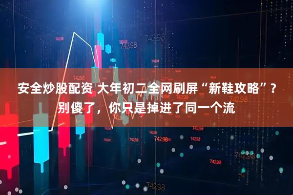 安全炒股配资 大年初二全网刷屏“新鞋攻略”？别傻了，你只是掉进了同一个流