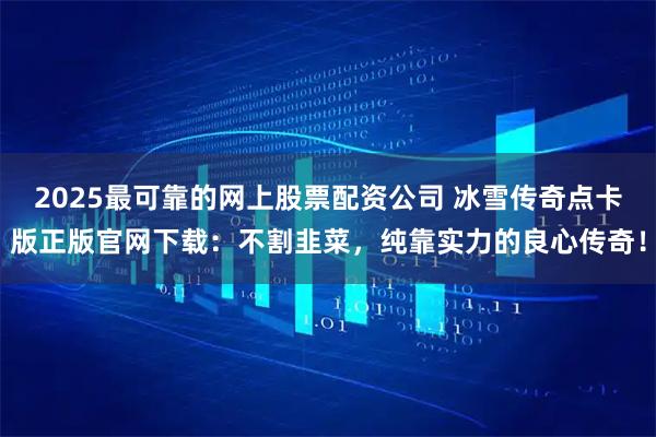 2025最可靠的网上股票配资公司 冰雪传奇点卡版正版官网下载：不割韭菜，纯靠实力的良心传奇！