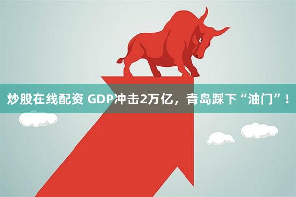 炒股在线配资 GDP冲击2万亿，青岛踩下“油门”！