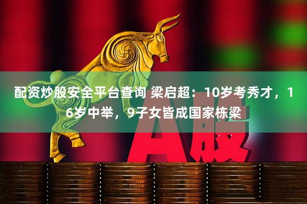 配资炒股安全平台查询 梁启超：10岁考秀才，16岁中举，9子女皆成国家栋梁