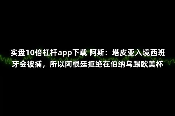 实盘10倍杠杆app下载 阿斯：塔皮亚入境西班牙会被捕，所以阿根廷拒绝在伯纳乌踢欧美杯