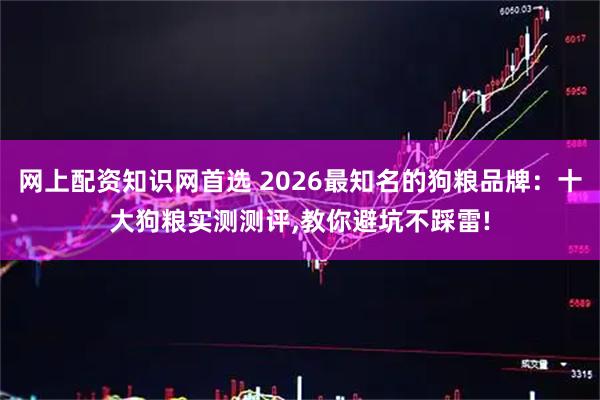 网上配资知识网首选 2026最知名的狗粮品牌：十大狗粮实测测评,教你避坑不踩雷!