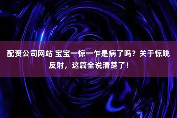 配资公司网站 宝宝一惊一乍是病了吗？关于惊跳反射，这篇全说清楚了！