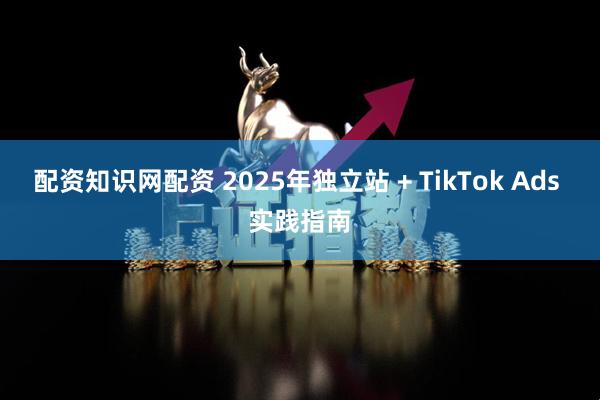配资知识网配资 2025年独立站 + TikTok Ads 实践指南