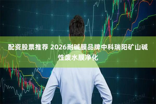 配资股票推荐 2026耐碱膜品牌中科瑞阳矿山碱性废水膜净化