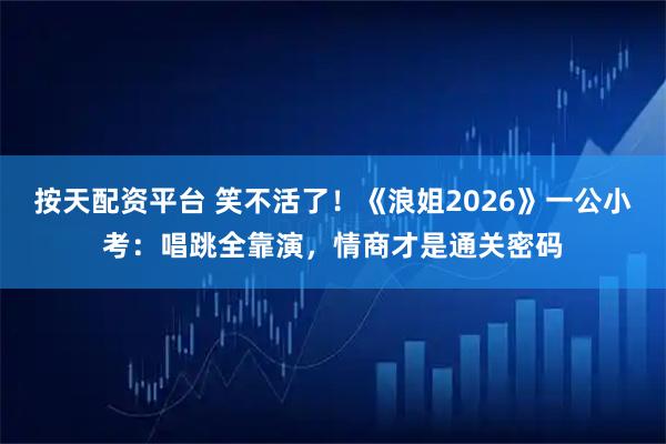 按天配资平台 笑不活了!《浪姐2026》一公小考:唱跳全靠演,情商才是通关密码