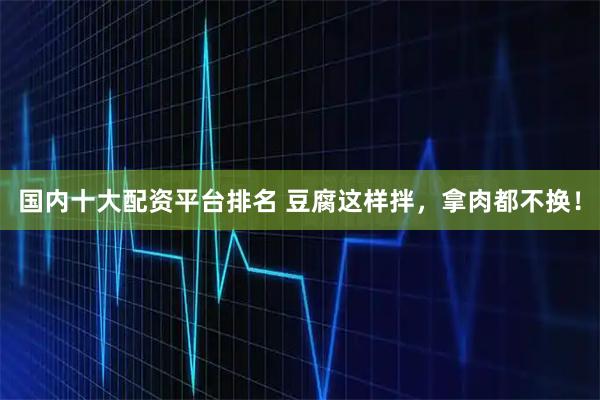 国内十大配资平台排名 豆腐这样拌，拿肉都不换！