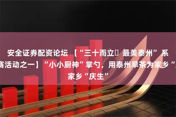 安全证券配资论坛 【“三十而立・最美泰州” 系列比赛活动之一】“小小厨神”掌勺，用泰州早茶为家乡“庆生”