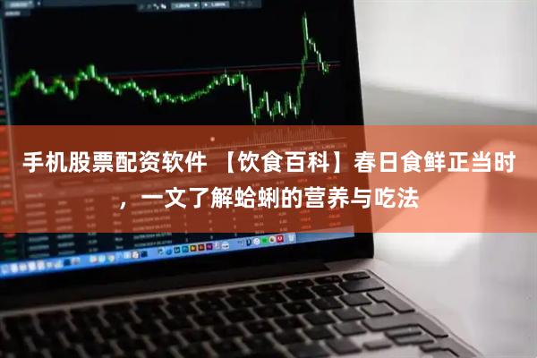 手机股票配资软件 【饮食百科】春日食鲜正当时，一文了解蛤蜊的营养与吃法