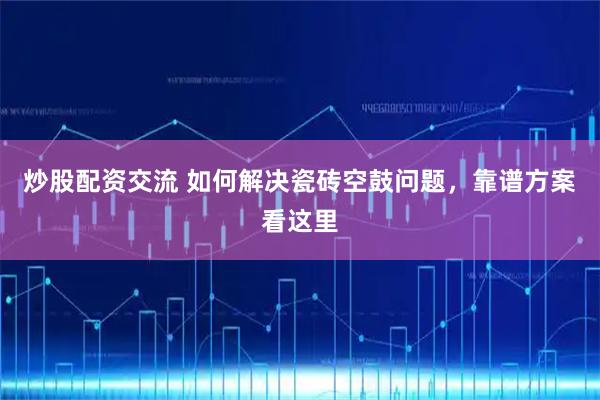 炒股配资交流 如何解决瓷砖空鼓问题，靠谱方案看这里