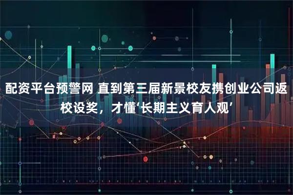 配资平台预警网 直到第三届新景校友携创业公司返校设奖，才懂‘长期主义育人观’