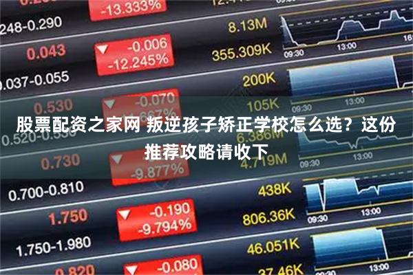 股票配资之家网 叛逆孩子矫正学校怎么选？这份推荐攻略请收下