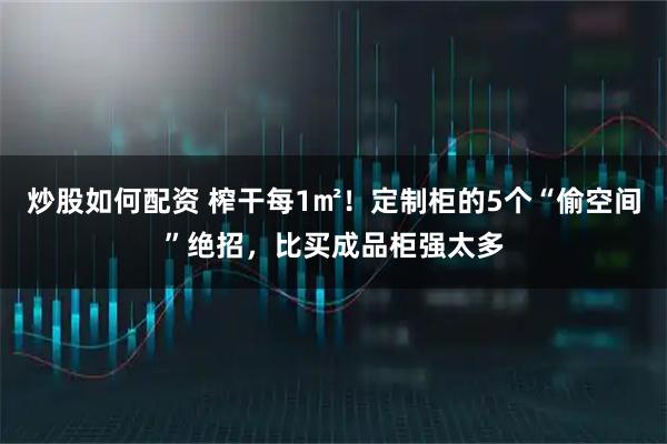炒股如何配资 榨干每1㎡！定制柜的5个“偷空间”绝招，比买成品柜强太多