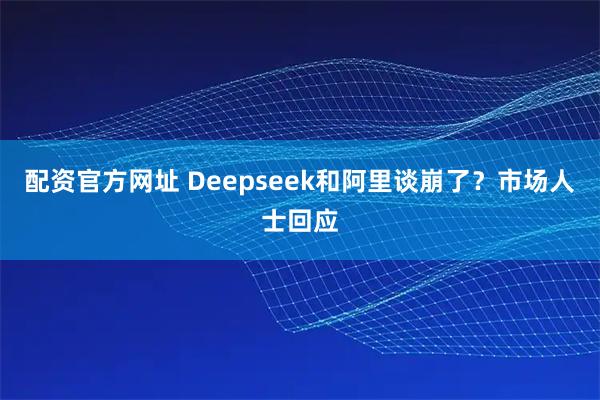 配资官方网址 Deepseek和阿里谈崩了？市场人士回应