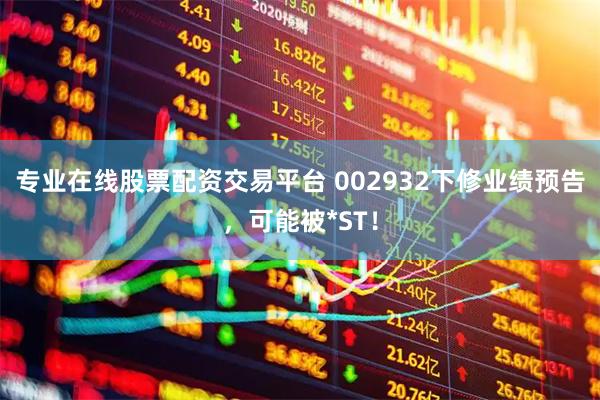 专业在线股票配资交易平台 002932下修业绩预告，可能被*ST！