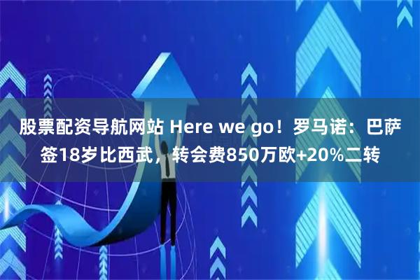 股票配资导航网站 Here we go！罗马诺：巴萨签18岁比西武，转会费850万欧+20%二转