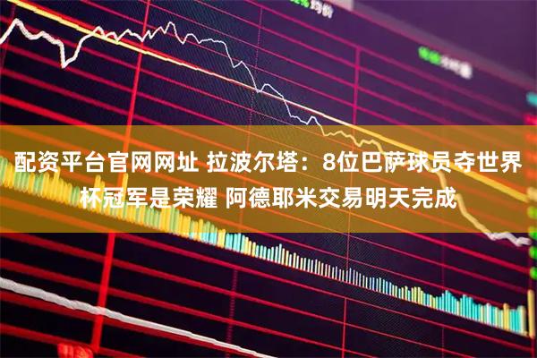 配资平台官网网址 拉波尔塔：8位巴萨球员夺世界杯冠军是荣耀 阿德耶米交易明天完成
