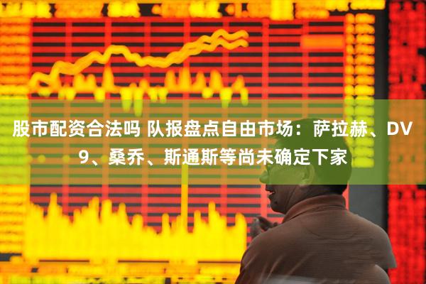 股市配资合法吗 队报盘点自由市场:萨拉赫、DV9、桑乔、斯通斯等尚未确定下家